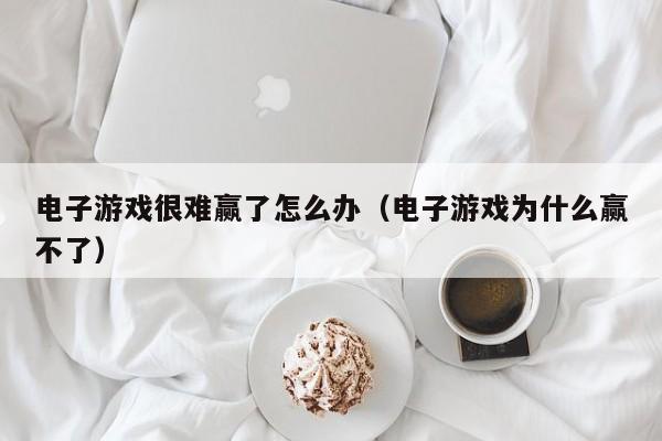 电子游戏很难赢了怎么办（电子游戏为什么赢不了）