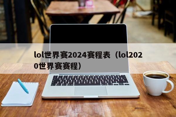 lol世界赛2024赛程表（lol2020世界赛赛程）