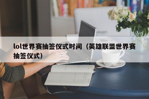 lol世界赛抽签仪式时间（英雄联盟世界赛抽签仪式）