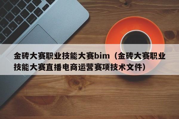 金砖大赛职业技能大赛bim（金砖大赛职业技能大赛直播电商运营赛项技术文件）