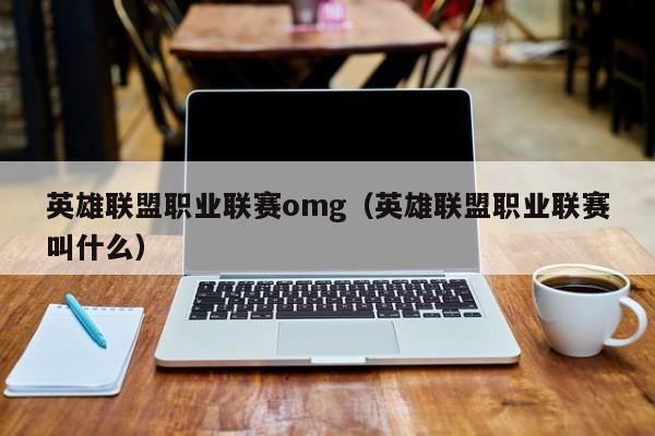 英雄联盟职业联赛omg（英雄联盟职业联赛叫什么）