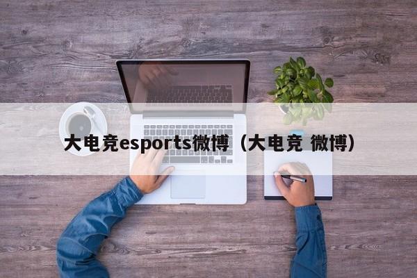 大电竞esports微博（大电竞 微博）