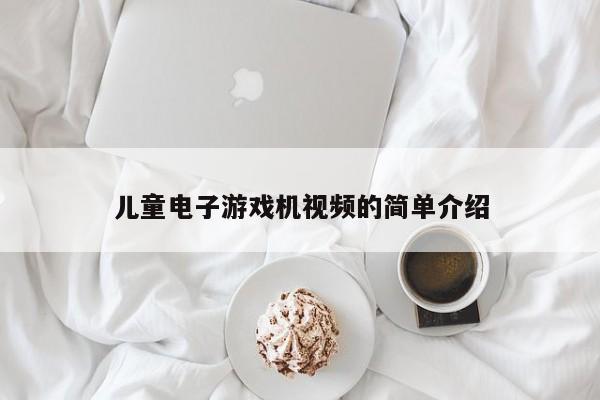 儿童电子游戏机视频的简单介绍