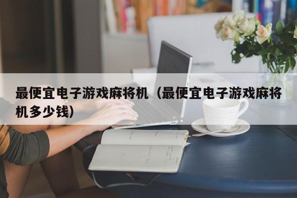 最便宜电子游戏麻将机（最便宜电子游戏麻将机多少钱）