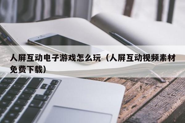 人屏互动电子游戏怎么玩（人屏互动视频素材免费下载）