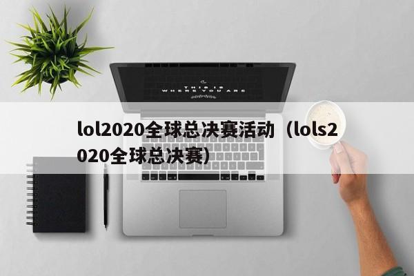 lol2020全球总决赛活动（lols2020全球总决赛）