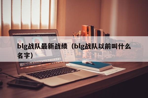 blg战队最新战绩（blg战队以前叫什么名字）