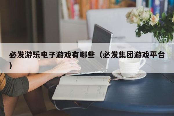 必发游乐电子游戏有哪些（必发集团游戏平台）