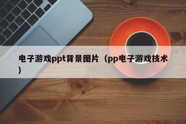 电子游戏ppt背景图片（pp电子游戏技术）