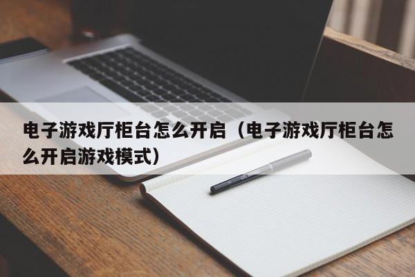 电子游戏厅柜台怎么开启（电子游戏厅柜台怎么开启游戏模式）