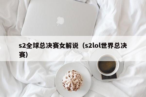 s2全球总决赛女解说（s2lol世界总决赛）