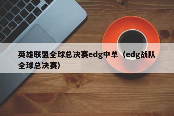 英雄联盟全球总决赛edg中单（edg战队全球总决赛）