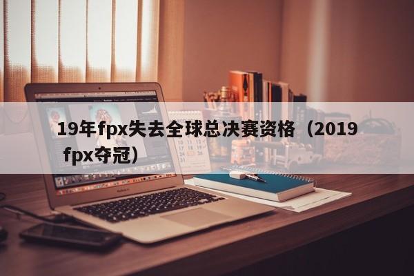 19年fpx失去全球总决赛资格（2019 fpx夺冠）