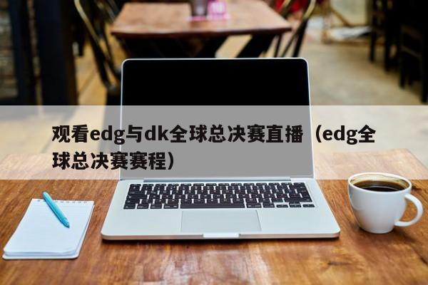 观看edg与dk全球总决赛直播（edg全球总决赛赛程）