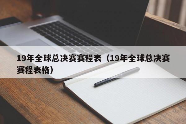 19年全球总决赛赛程表（19年全球总决赛赛程表格）