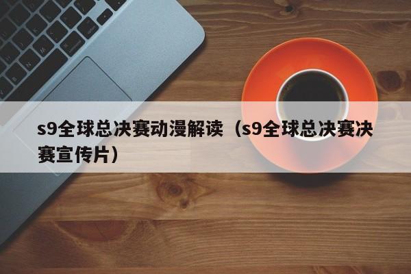 s9全球总决赛动漫解读（s9全球总决赛决赛宣传片）