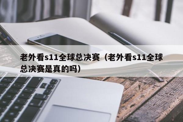 老外看s11全球总决赛（老外看s11全球总决赛是真的吗）