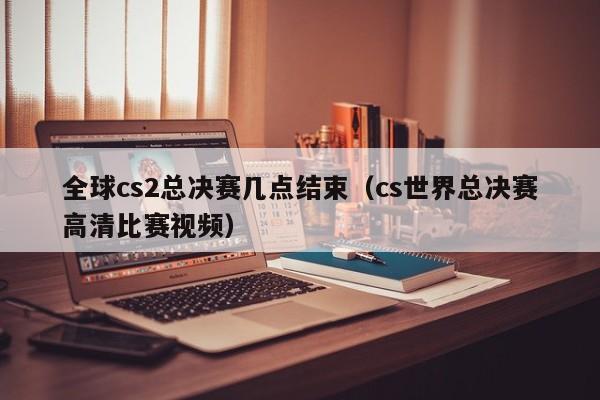 全球cs2总决赛几点结束（cs世界总决赛高清比赛视频）