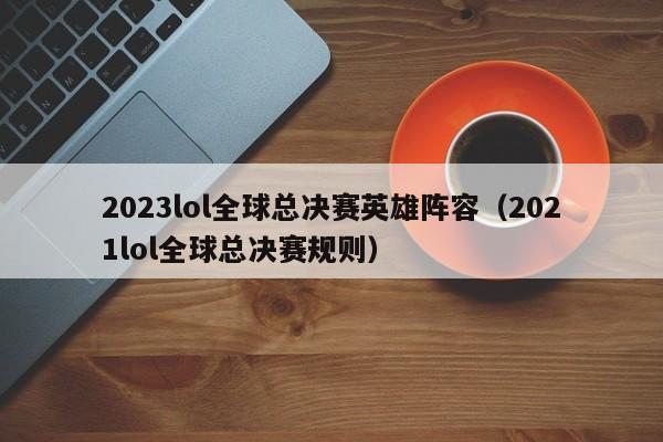 2023lol全球总决赛英雄阵容（2021lol全球总决赛规则）