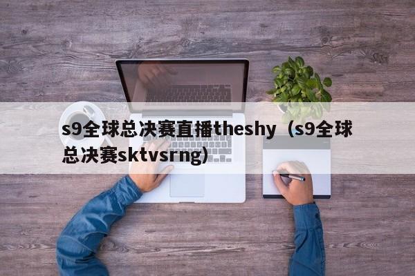 s9全球总决赛直播theshy（s9全球总决赛sktvsrng）