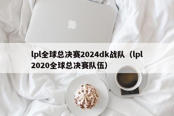 lpl全球总决赛2024dk战队（lpl2020全球总决赛队伍）