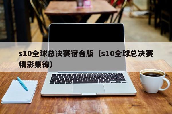 s10全球总决赛宿舍版（s10全球总决赛精彩集锦）