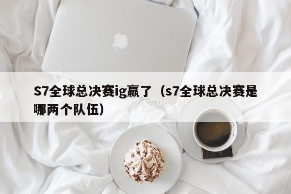 S7全球总决赛ig赢了（s7全球总决赛是哪两个队伍）