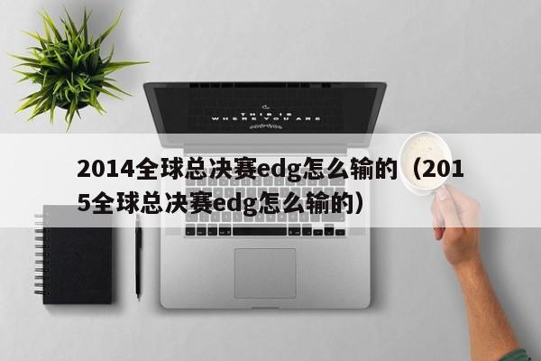 2014全球总决赛edg怎么输的（2015全球总决赛edg怎么输的）