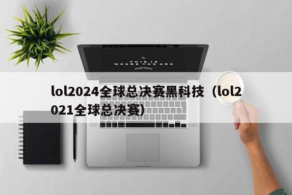 lol2024全球总决赛黑科技（lol2021全球总决赛）