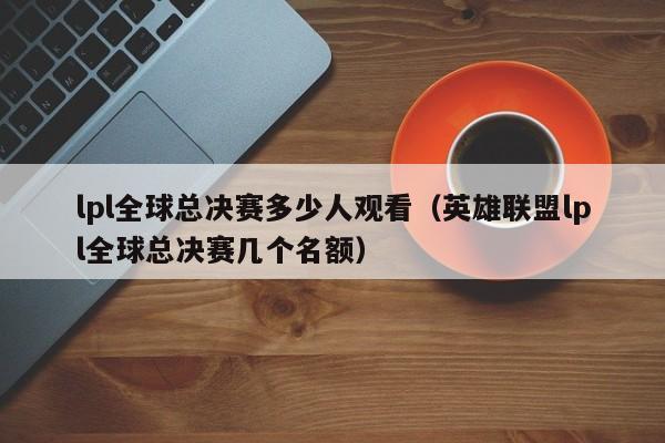 lpl全球总决赛多少人观看（英雄联盟lpl全球总决赛几个名额）