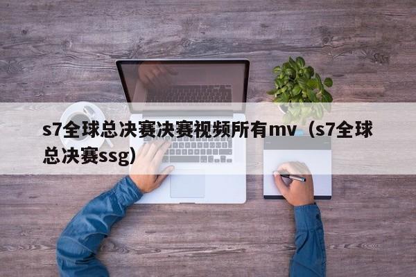 s7全球总决赛决赛视频所有mv（s7全球总决赛ssg）