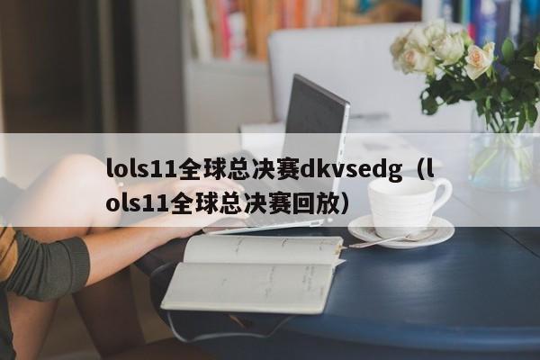 lols11全球总决赛dkvsedg（lols11全球总决赛回放）