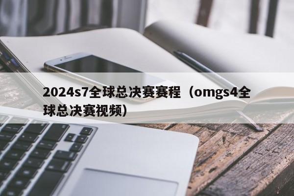 2024s7全球总决赛赛程（omgs4全球总决赛视频）