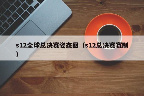 s12全球总决赛姿态图（s12总决赛赛制）