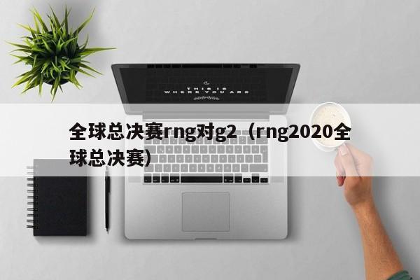 全球总决赛rng对g2（rng2020全球总决赛）