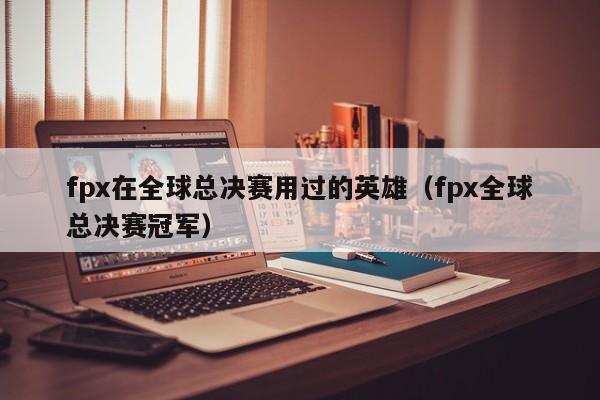 fpx在全球总决赛用过的英雄（fpx全球总决赛冠军）