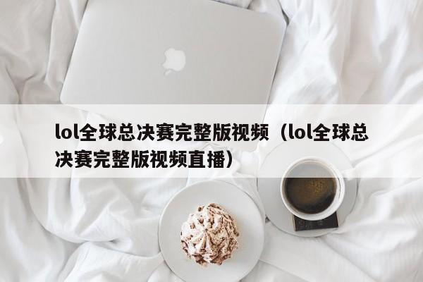 lol全球总决赛完整版视频（lol全球总决赛完整版视频直播）