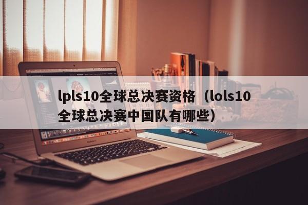 lpls10全球总决赛资格（lols10全球总决赛中国队有哪些）