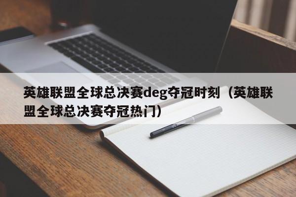 英雄联盟全球总决赛deg夺冠时刻（英雄联盟全球总决赛夺冠热门）