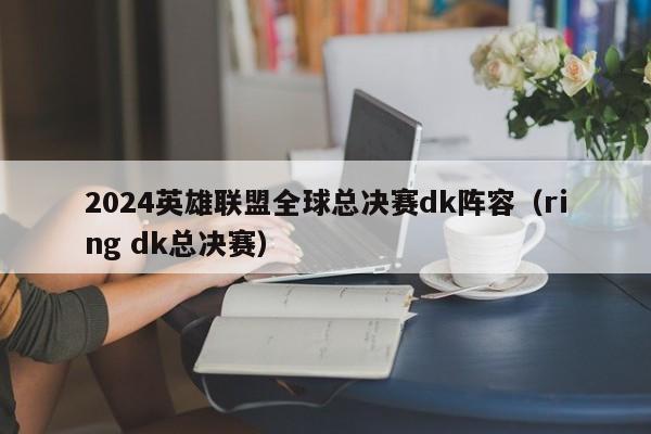 2024英雄联盟全球总决赛dk阵容（ring dk总决赛）