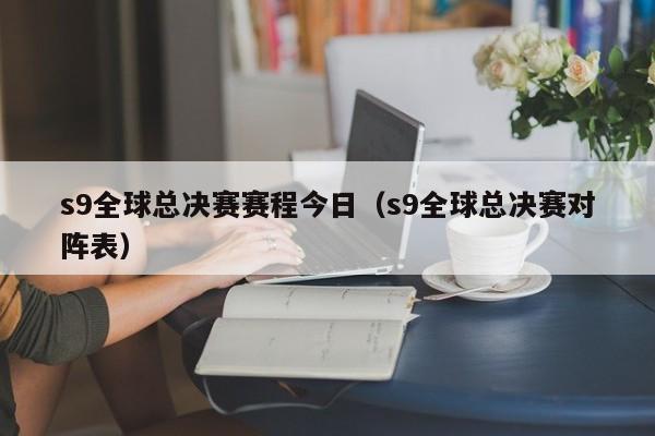 s9全球总决赛赛程今日（s9全球总决赛对阵表）