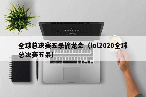 全球总决赛五杀偷龙会（lol2020全球总决赛五杀）