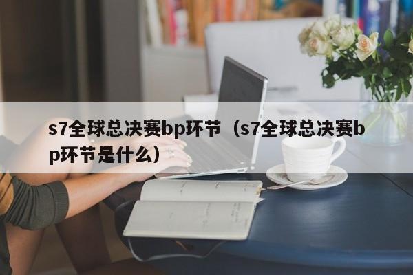 s7全球总决赛bp环节（s7全球总决赛bp环节是什么）