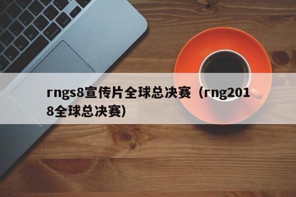 rngs8宣传片全球总决赛（rng2018全球总决赛）