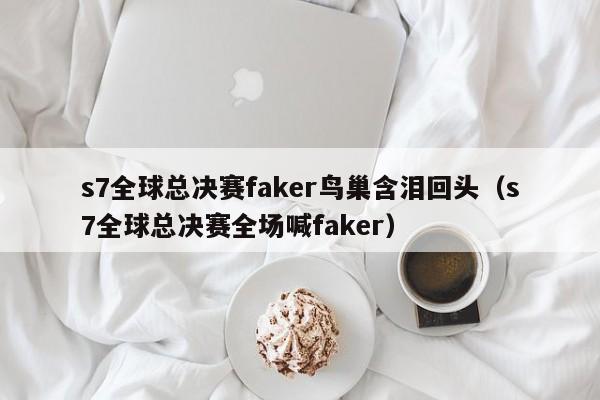 s7全球总决赛faker鸟巢含泪回头（s7全球总决赛全场喊faker）