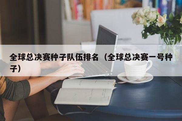 全球总决赛种子队伍排名（全球总决赛一号种子）