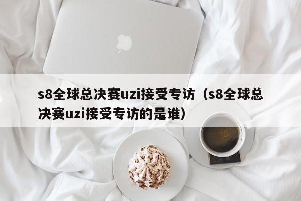 s8全球总决赛uzi接受专访（s8全球总决赛uzi接受专访的是谁）