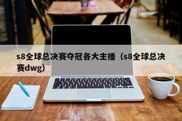 s8全球总决赛夺冠各大主播（s8全球总决赛dwg）