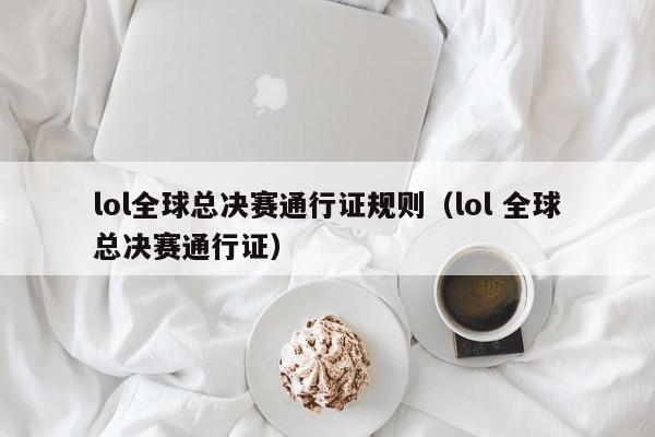 lol全球总决赛通行证规则（lol 全球总决赛通行证）