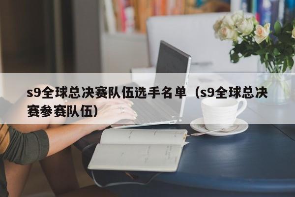 s9全球总决赛队伍选手名单（s9全球总决赛参赛队伍）